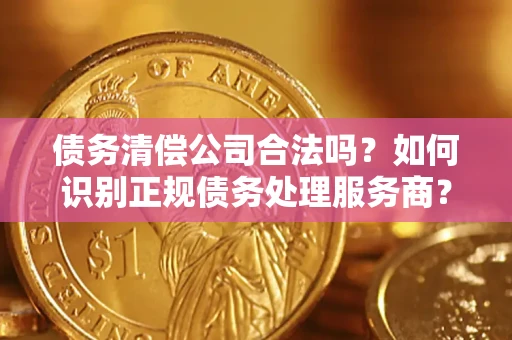 北京债务清偿公司合法吗？如何识别正规债务处理服务商？
