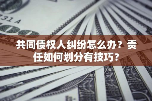 北京共同债权人纠纷怎么办？责任如何划分有技巧？