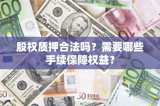 北京股权质押合法吗？需要哪些手续保障权益？