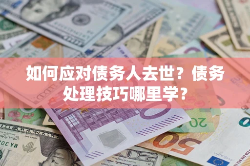 北京如何应对债务人去世？债务处理技巧哪里学？