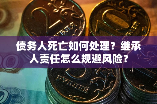 北京债务人死亡如何处理?继承人责任怎么规避风险? 北京债务人死亡如何处理?继承人责任怎么规避风险?