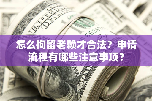 北京怎么拘留老赖才合法？申请流程有哪些注意事项？
