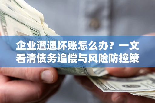 北京企业遭遇坏账怎么办？一文看清债务追偿与风险防控策略