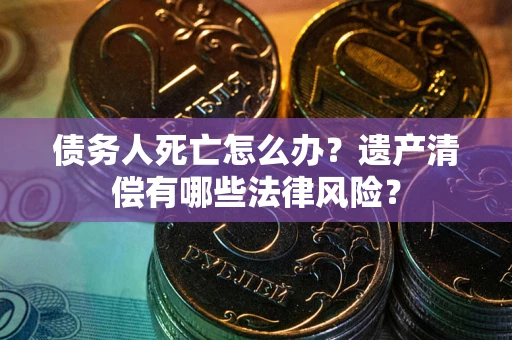 北京债务人死亡怎么办？遗产清偿有哪些法律风险？