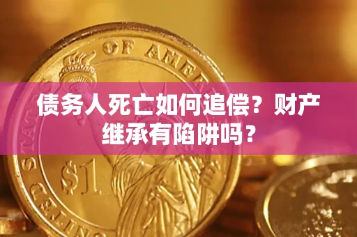 北京债务人死亡如何追偿？财产继承有陷阱吗？