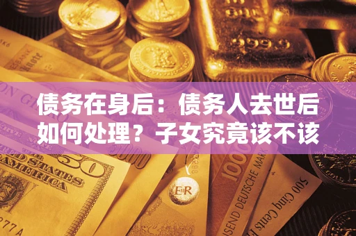 北京债务在身后：债务人去世后如何处理？子女究竟该不该还钱？