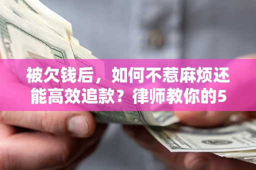北京被欠钱后，如何不惹麻烦还能高效追款？律师教你的5步合法讨债法