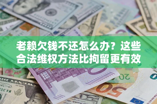 北京老赖欠钱不还怎么办？这些合法维权方法比拘留更有效