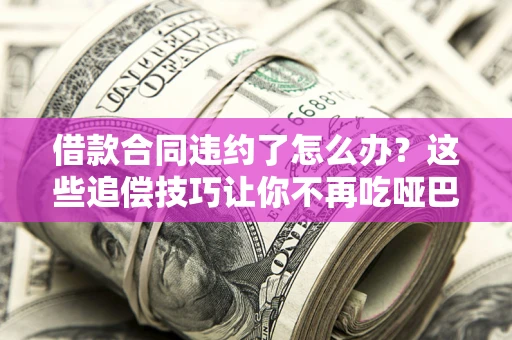 北京借款合同违约了怎么办？这些追偿技巧让你不再吃哑巴亏