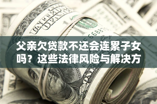 北京父亲欠贷款不还会连累子女吗？这些法律风险与解决方法要早知道！