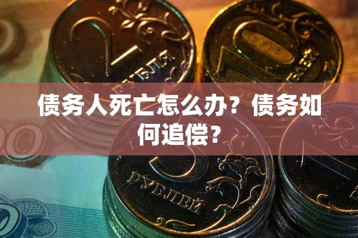 北京债务人死亡怎么办？债务如何追偿？