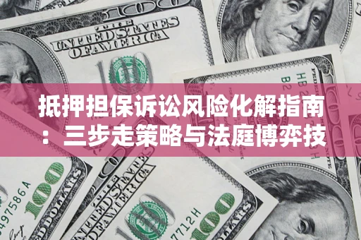 北京抵押担保诉讼风险化解指南：三步走策略与法庭博弈技巧