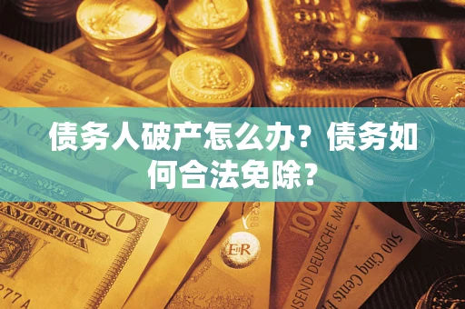 北京债务人破产怎么办？债务如何合法免除？