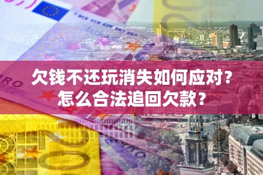 北京欠钱不还玩消失如何应对？怎么合法追回欠款？