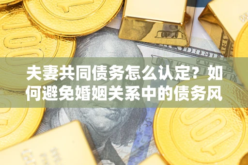北京夫妻共同债务怎么认定？如何避免婚姻关系中的债务风险？