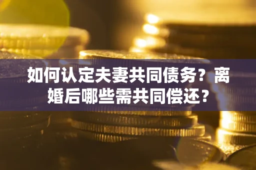 北京如何认定夫妻共同债务？离婚后哪些需共同偿还？