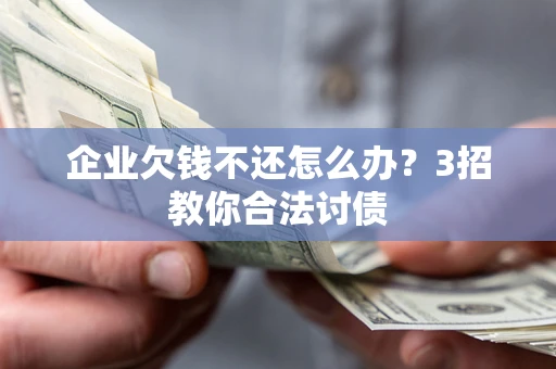 北京企业欠钱不还怎么办？3招教你合法讨债