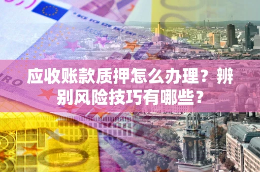 北京应收账款质押怎么办理？辨别风险技巧有哪些？