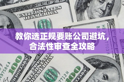 北京教你选正规要账公司避坑，合法性审查全攻略