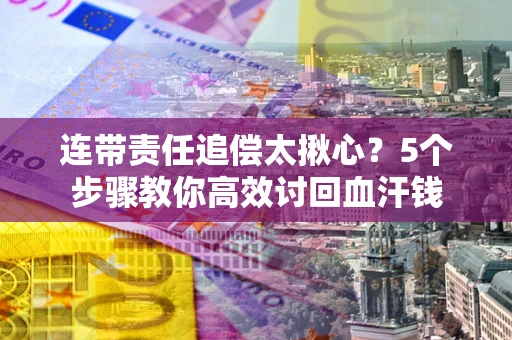 北京连带责任追偿太揪心？5个步骤教你高效讨回血汗钱