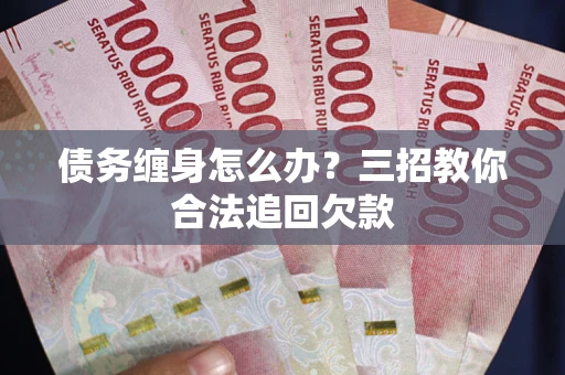 北京债务缠身怎么办？三招教你合法追回欠款