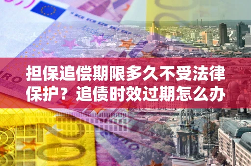 北京担保追偿期限多久不受法律保护？追债时效过期怎么办？