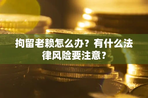 北京拘留老赖怎么办？有什么法律风险要注意？