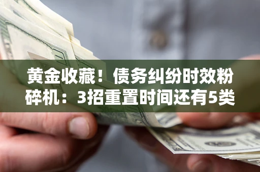 北京黄金收藏！债务纠纷时效粉碎机：3招重置时间还有5类不设年限的特殊债务