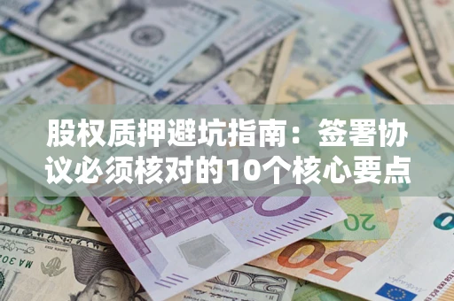 北京股权质押避坑指南：签署协议必须核对的10个核心要点