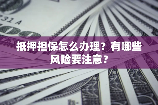 北京抵押担保怎么办理？有哪些风险要注意？