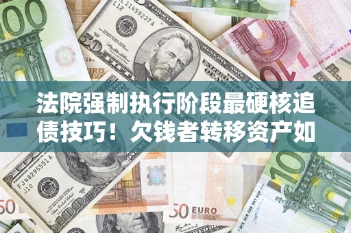 北京法院强制执行阶段最硬核追债技巧！欠钱者转移资产如何破解？