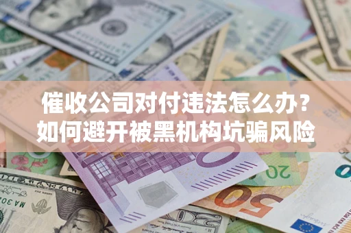 北京催收公司对付违法怎么办？如何避开被黑机构坑骗风险