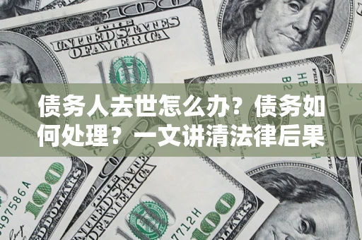 北京债务人去世怎么办？债务如何处理？一文讲清法律后果