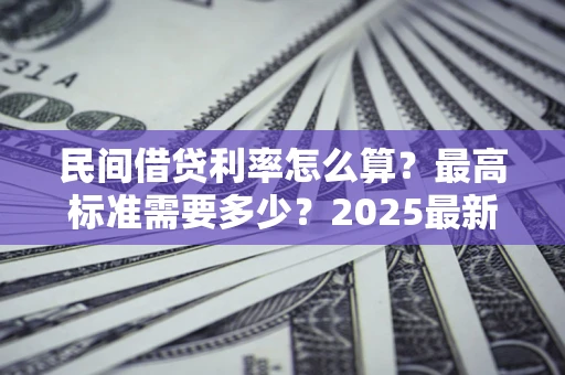北京民间借贷利率怎么算？最高标准需要多少？2025最新避坑指南