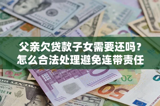 北京父亲欠贷款子女需要还吗？怎么合法处理避免连带责任？
