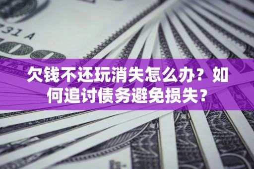 北京欠钱不还玩消失怎么办？如何追讨债务避免损失？
