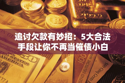 北京追讨欠款有妙招：5大合法手段让你不再当催债小白