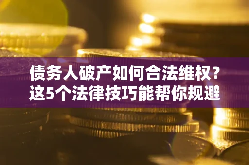 北京债务人破产如何合法维权？这5个法律技巧能帮你规避风险