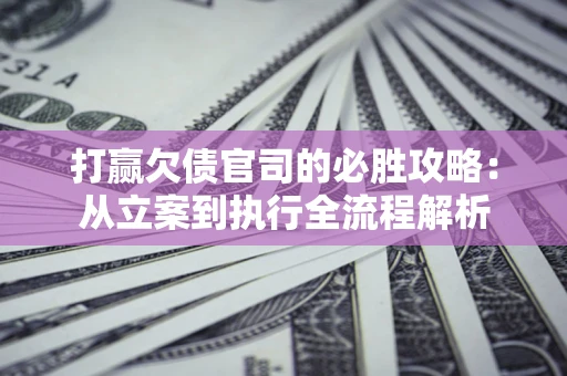北京打赢欠债官司的必胜攻略：从立案到执行全流程解析