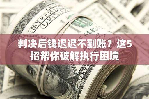 北京判决后钱迟迟不到账？这5招帮你破解执行困境