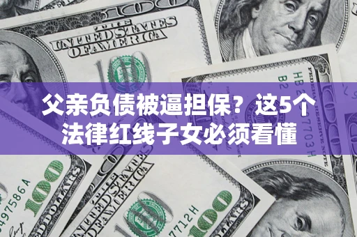 北京父亲负债被逼担保？这5个法律红线子女必须看懂