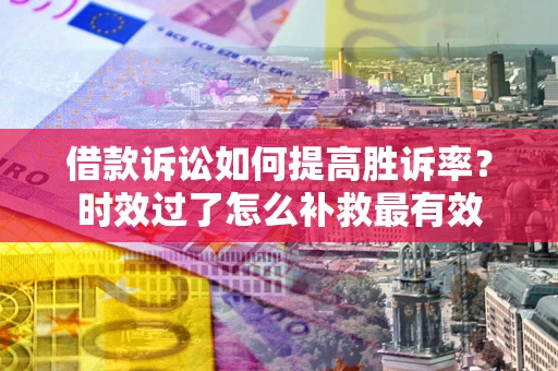 北京借款诉讼如何提高胜诉率？时效过了怎么补救最有效