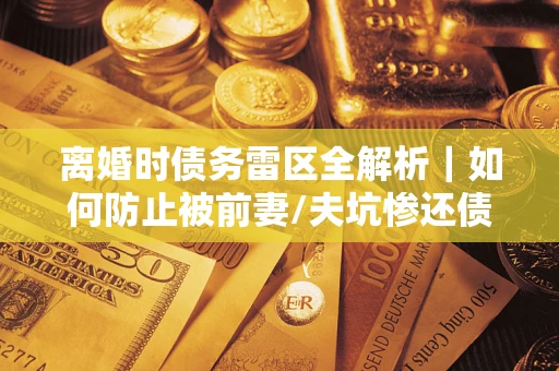 北京离婚时债务雷区全解析｜如何防止被前妻/夫坑惨还债？