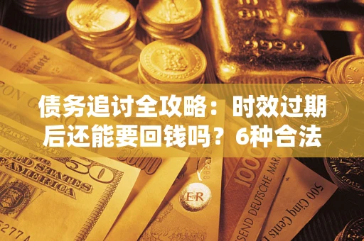 北京债务追讨全攻略：时效过期后还能要回钱吗？6种合法手段助你维权