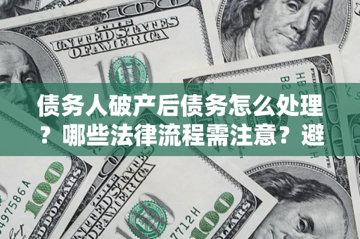 北京债务人破产后债务怎么处理？哪些法律流程需注意？避免踩坑指南