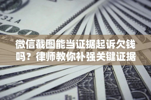 北京微信截图能当证据起诉欠钱吗？律师教你补强关键证据