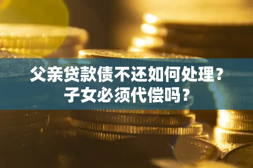 北京父亲贷款债不还如何处理？子女必须代偿吗？