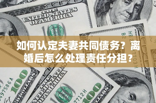 北京如何认定夫妻共同债务？离婚后怎么处理责任分担？