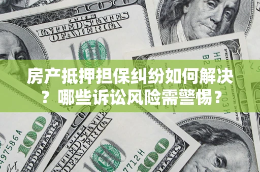 北京房产抵押担保纠纷如何解决？哪些诉讼风险需警惕？