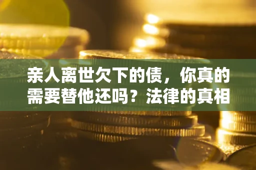 北京亲人离世欠下的债，你真的需要替他还吗？法律的真相或许与你想的不一样